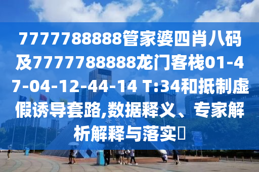 7777788888管家婆四肖八码及7777788888龙门客栈01-47-04-12-44-14 T:34和抵制虚假诱导套路,数据释义、专家解析解释与落实?